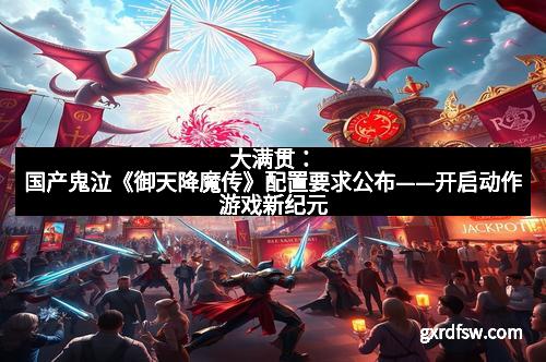大满贯:国产鬼泣《御天降魔传》配置要求公布——开启动作游戏新纪元